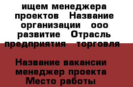 ищем менеджера проектов › Название организации ­ ооо развитие › Отрасль предприятия ­ торговля › Название вакансии ­ менеджер проекта › Место работы ­ удаленная работа › Минимальный оклад ­ 5 000 › Возраст от ­ 18 › Возраст до ­ 40 - Вологодская обл. Работа » Вакансии   